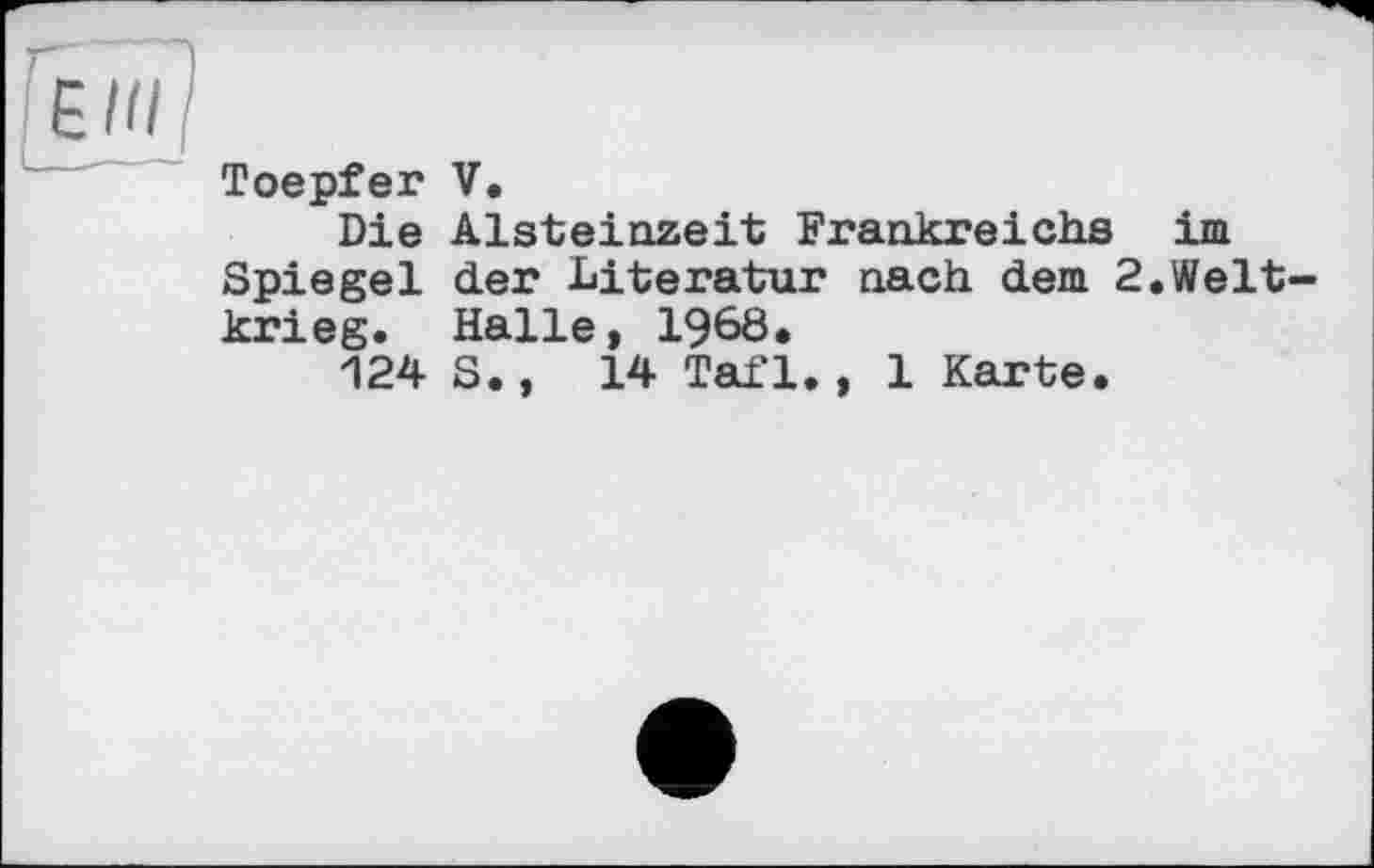 ﻿Toepfer V.
Die Aisteinzeit Frankreichs im Spiegel der Literatur nach dem 2.Weltkrieg. Halle, 1968.
124 S., 14 Tafl., 1 Karte.